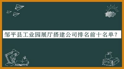 鄒平縣工業(yè)園展廳搭建公司排名前十名單宣布，良心推薦