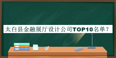 太白縣金融展廳設(shè)計(jì)公司TOP10名單宣布，網(wǎng)友推薦