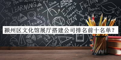 潁州區(qū)文化館展廳搭建公司排名前十名單推出，趕快收藏