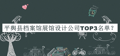平輿縣檔案館展館設計公司TOP3名單推出，網(wǎng)友推薦