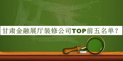 甘肅金融展廳裝修公司TOP前五名單發(fā)布，網(wǎng)友推薦