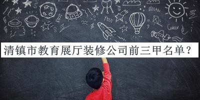 清鎮(zhèn)市教育展廳裝修公司前三甲名單揭曉，閱后既刪