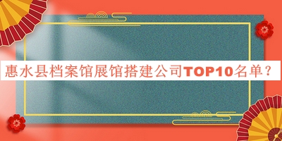 惠水縣檔案館展館搭建公司TOP10名單宣布，網(wǎng)友推薦