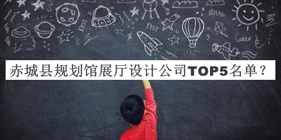 赤城縣規(guī)劃館展廳設(shè)計(jì)公司TOP5名單發(fā)布，良心推薦