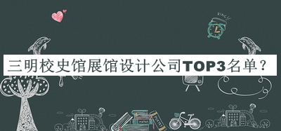 三明校史館展館設(shè)計(jì)公司TOP3名單宣布，良心推薦