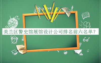 美蘭區(qū)警史館展館設(shè)計公司排名前六名單推出，閱后既刪