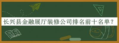 長興縣金融展廳裝修公司排名前十名單公開，良心推薦