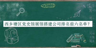 西鄉(xiāng)塘區(qū)黨史館展館搭建公司排名前六名單發(fā)布，趕快收藏