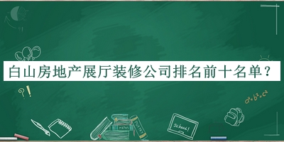 白山房地產(chǎn)展廳裝修公司排名前十名單宣布，閱后既刪