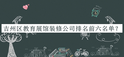 吉州區(qū)教育展館裝修公司排名前六名單宣布，趕快收藏