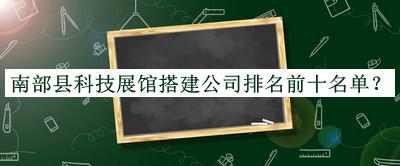 南部縣科技展館搭建公司排名前十名單公開，趕快收藏