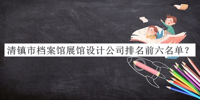 清鎮(zhèn)市檔案館展館設計公司排名前六名單發(fā)布，趕快收藏