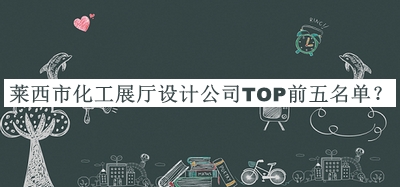 萊西市化工展廳設(shè)計(jì)公司TOP前五名單發(fā)布，閱后既刪