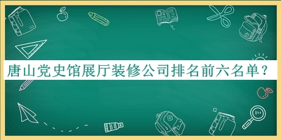 唐山黨史館展廳裝修公司排名前六名單公布，閱后既刪