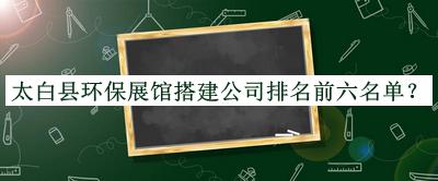 太白縣環(huán)保展館搭建公司排名前六名單公開(kāi)，閱后既刪