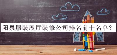 陽(yáng)泉服裝展廳裝修公司排名前十名單公布，閱后既刪