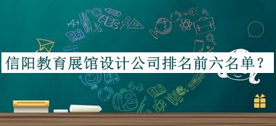 信陽教育展館設(shè)計公司排名前六名單公開，良心推薦