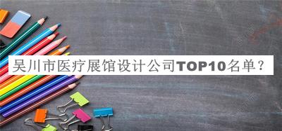 吳川市醫(yī)療展館設(shè)計公司TOP10名單揭曉，良心推薦