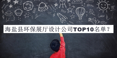 海鹽縣環(huán)保展廳設(shè)計公司TOP10名單公開，趕快收藏