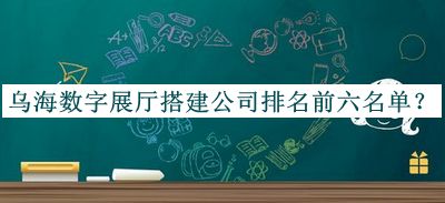 烏海數(shù)字展廳搭建公司排名前六名單公布，網(wǎng)友推薦