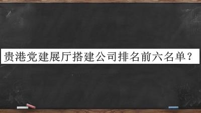 貴港黨建展廳搭建公司排名前六名單揭曉，網(wǎng)友推薦