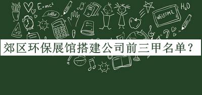 郊區(qū)環(huán)保展館搭建公司前三甲名單推出，良心推薦