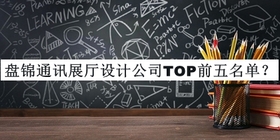 盤(pán)錦通訊展廳設(shè)計(jì)公司TOP前五名單發(fā)布，良心推薦