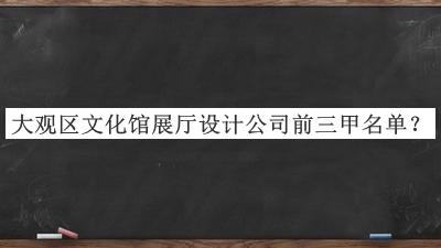 大觀區(qū)文化館展廳設(shè)計(jì)公司前三甲名單發(fā)布，良心推薦