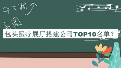 包頭醫(yī)療展廳搭建公司TOP10名單公布，閱后既刪