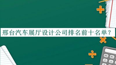 邢臺汽車展廳設(shè)計公司排名前十名單揭曉，值得一看