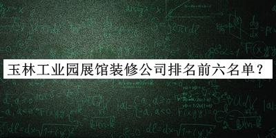 玉林工業(yè)園展館裝修公司排名前六名單公布，趕快收藏