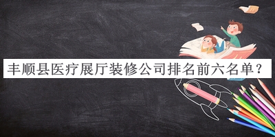 豐順縣醫(yī)療展廳裝修公司排名前六名單公開(kāi)，網(wǎng)友推薦