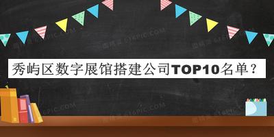 秀嶼區(qū)數(shù)字展館搭建公司TOP10名單發(fā)布，值得一看
