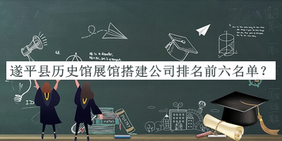 遂平縣歷史館展館搭建公司排名前六名單揭曉，網(wǎng)友推薦