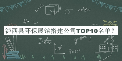瀘西縣環(huán)保展館搭建公司TOP10名單推出，網(wǎng)友推薦