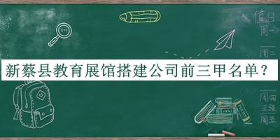 新蔡縣教育展館搭建公司前三甲名單公布，趕快收藏