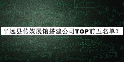平遠(yuǎn)縣傳媒展館搭建公司TOP前五名單推出，良心推薦