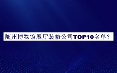 隨州博物館展廳裝修公司TOP10名單揭曉，值得一看