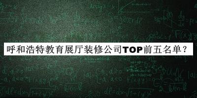 呼和浩特教育展廳裝修公司TOP前五名單公開，閱后既刪