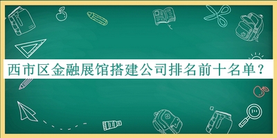 西市區(qū)金融展館搭建公司排名前十名單發(fā)布，趕快收藏