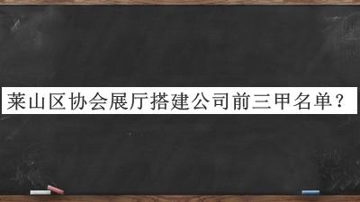 萊山區(qū)協(xié)會展廳搭建公司前三甲名單推出，網(wǎng)友推薦