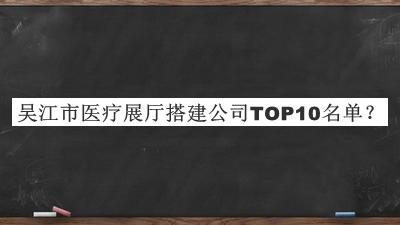 吳江市醫(yī)療展廳搭建公司TOP10名單公開，趕快收藏