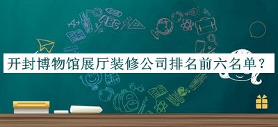 開封博物館展廳裝修公司排名前六名單發(fā)布，良心推薦