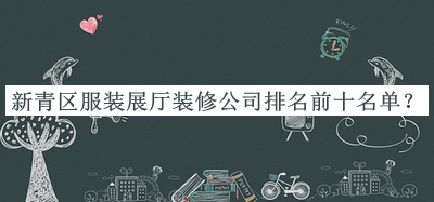 新青區(qū)服裝展廳裝修公司排名前十名單公布，值得一看