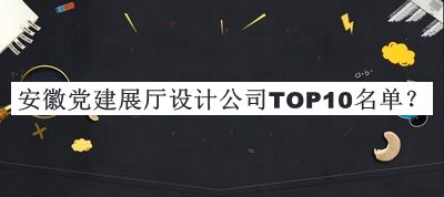 安徽黨建展廳設(shè)計(jì)公司TOP10名單公布，值得一看