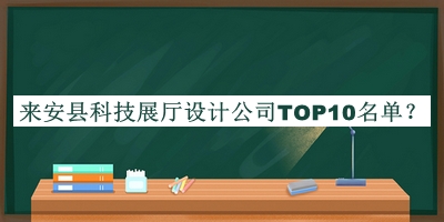 來(lái)安縣科技展廳設(shè)計(jì)公司TOP10名單宣布，網(wǎng)友推薦