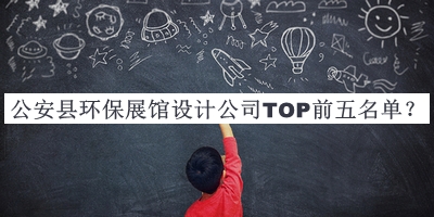 公安縣環(huán)保展館設(shè)計公司TOP前五名單公布，值得一看