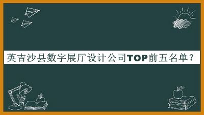 英吉沙縣數(shù)字展廳設(shè)計公司TOP前五名單推出，良心推薦