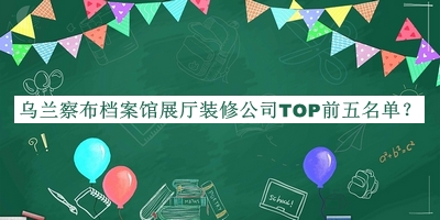 烏蘭察布檔案館展廳裝修公司TOP前五名單發(fā)布，閱后既刪