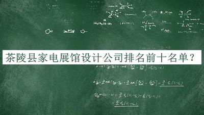 茶陵縣家電展館設(shè)計公司排名前十名單發(fā)布，網(wǎng)友推薦